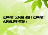 芒种有什么风俗习惯（芒种有什么风俗,芒种三候）