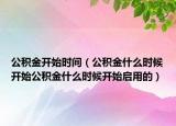 公积金开始时间（公积金什么时候开始公积金什么时候开始启用的）