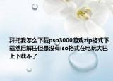 拜托我怎么下载psp3000游戏zip格式下载然后解压但是没有iso格式在电玩大巴上下载不了