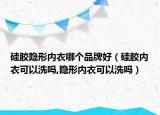 硅胶隐形内衣哪个品牌好（硅胶内衣可以洗吗,隐形内衣可以洗吗）