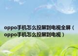 oppo手机怎么投屏到电视全屏（oppo手机怎么投屏到电视）