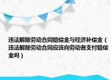 违法解除劳动合同赔偿金与经济补偿金（违法解除劳动合同应该向劳动者支付赔偿金吗）