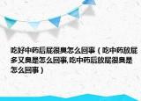 吃好中药后屁很臭怎么回事（吃中药放屁多又臭是怎么回事,吃中药后放屁很臭是怎么回事）