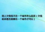 别人欠我钱不在一个城市怎么起诉（欠钱起诉是否需要在一个城市才可以）