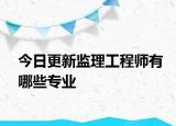 今日更新监理工程师有哪些专业