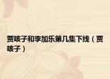 贾咳子和李加乐第几集下线（贾咳子）