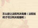 怎么能让法院判决离婚（法院如何才可以判决离婚呢）
