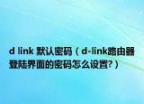 d link 默认密码（d-link路由器登陆界面的密码怎么设置?）
