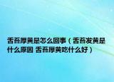 舌苔厚黄是怎么回事（舌苔发黄是什么原因 舌苔厚黄吃什么好）