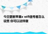 今日更新苹果x wifi信号差怎么设置 你可以这样做