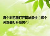 哪个浏览器打开网址最快（哪个浏览器打开最快?）