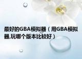 最好的GBA模拟器（用GBA模拟器,玩哪个版本比较好）