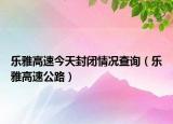 乐雅高速今天封闭情况查询（乐雅高速公路）