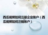西瓜视频如何注册企业账户（西瓜视频如何注销账户）