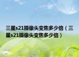 三星s21摄像头变焦多少倍（三星s21摄像头变焦多少倍）