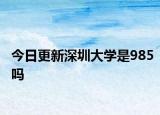 今日更新深圳大学是985吗
