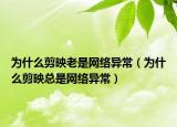 为什么剪映老是网络异常（为什么剪映总是网络异常）