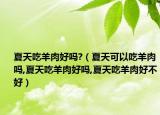 夏天吃羊肉好吗?（夏天可以吃羊肉吗,夏天吃羊肉好吗,夏天吃羊肉好不好）