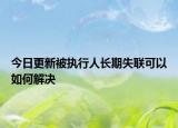 今日更新被执行人长期失联可以如何解决