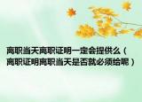 离职当天离职证明一定会提供么（离职证明离职当天是否就必须给呢）