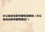 办公自动化软件都包括哪些（办公自动化软件都有哪些?）