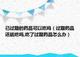 已过期的药品可以吃吗（过期药品还能吃吗,吃了过期药品怎么办）