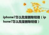 iphone7怎么批量删除短信（iphone7怎么批量删除短信）