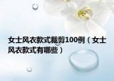 女士风衣款式裁剪100例（女士风衣款式有哪些）