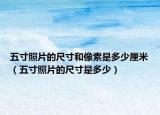 五寸照片的尺寸和像素是多少厘米（五寸照片的尺寸是多少）