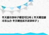 冬天脚冷穿袜子睡觉可以吗（冬天睡觉脚冷怎么办 冬天睡觉该不该穿袜子）