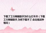 下载了工行网银助手为什么打不开（下载工行网银助手,为何下载不了,会出现这种情况）