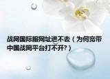 战网国际服网址进不去（为何宽带中国战网平台打不开?）