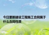 今日更新建设工程施工合同属于什么合同性质