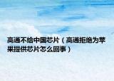高通不给中国芯片（高通拒绝为苹果提供芯片怎么回事）