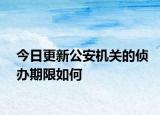 今日更新公安机关的侦办期限如何