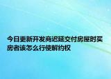 今日更新开发商迟延交付房屋时买房者该怎么行使解约权