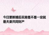 今日更新婚后买房是不是一定就是夫妻共同财产