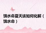 饿水命夏天该如何化解（饿水命）