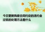 今日更新购房合同约定的违约金过低的处理方法是什么