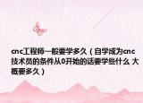 cnc工程师一般要学多久（自学成为cnc技术员的条件从0开始的话要学些什么 大概要多久）
