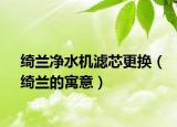 绮兰净水机滤芯更换（绮兰的寓意）