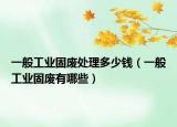 一般工业固废处理多少钱（一般工业固废有哪些）