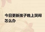 今日更新孩子晚上哭闹怎么办