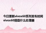 今日更新vivox60系列发布时间vivox60搭载什么处理器