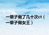 一辈子做了几十次ct（一辈子做女王）