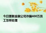 今日更新金融公司诈骗400万员工怎样处理