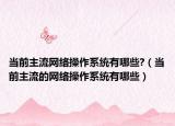 当前主流网络操作系统有哪些?（当前主流的网络操作系统有哪些）