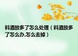 料酒放多了怎么处理（料酒放多了怎么办,怎么去掉）