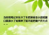 当你用笔记本玩卡丁车把屏幕变小游戏窗口就很小了如果肿了能不能把窗户开大点~ ~