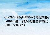 gtx760m和gtx860m（笔记本的gtx860m是一个好不好的显卡?相比于哪一个显卡?）